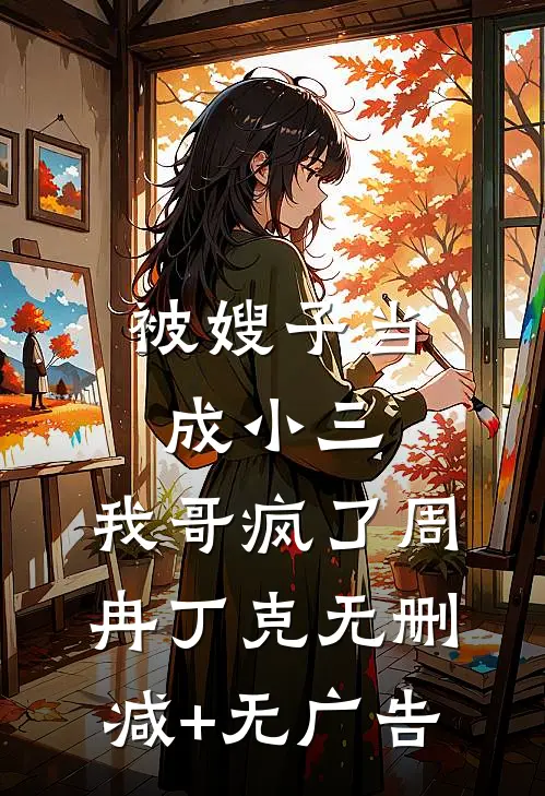 被嫂子当成小三，我哥疯了周冉丁克无删减+无广告