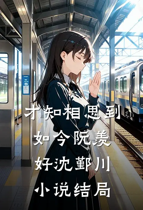 才知相思到如今阮羡好沈鄞川小说结局