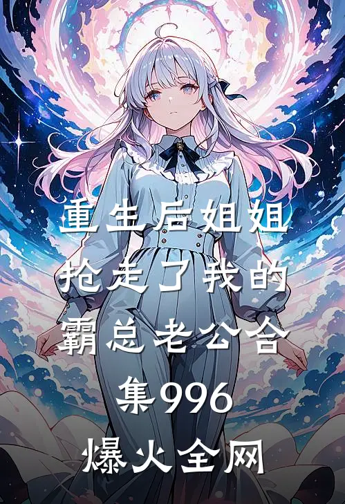 重生后姐姐抢走了我的霸总老公合集996爆火全网