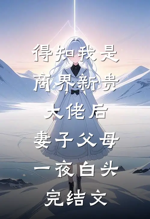 得知我是商界新贵大佬后，妻子父母一夜白头完结文