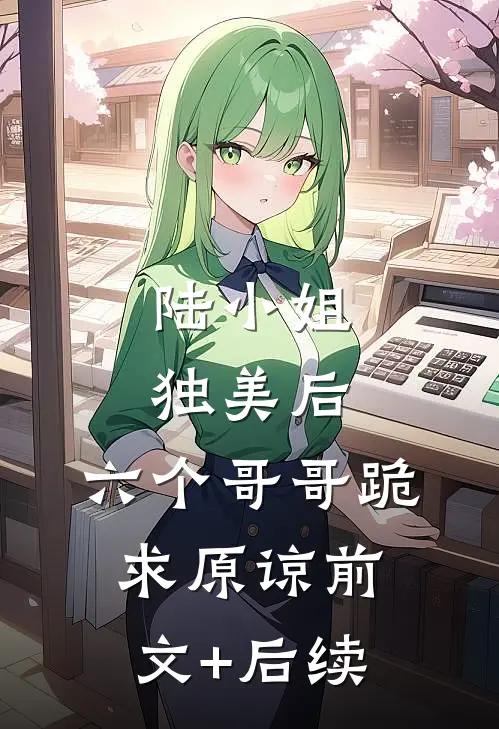 陆小姐独美后，六个哥哥跪求原谅前文+后续