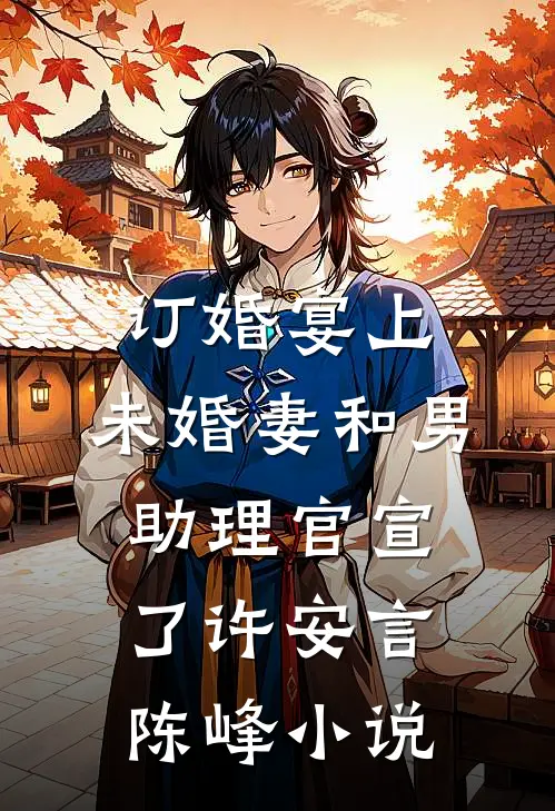 订婚宴上，未婚妻和男助理官宣了许安言陈峰小说