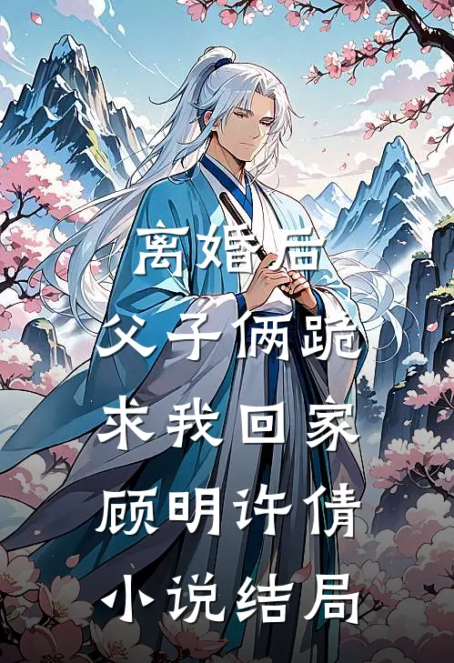 离婚后，父子俩跪求我回家顾明许倩小说结局